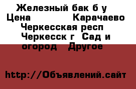 Железный бак б/у › Цена ­ 45 000 - Карачаево-Черкесская респ., Черкесск г. Сад и огород » Другое   